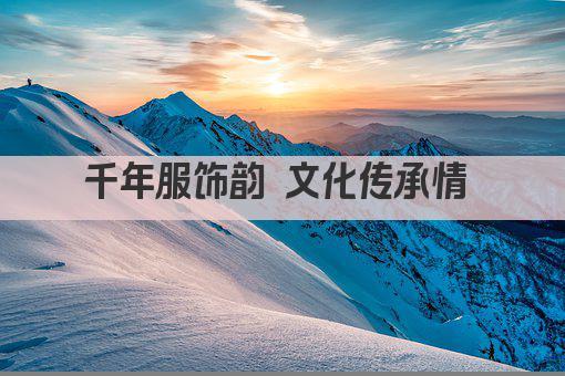 千年服饰韵 文化传承情 