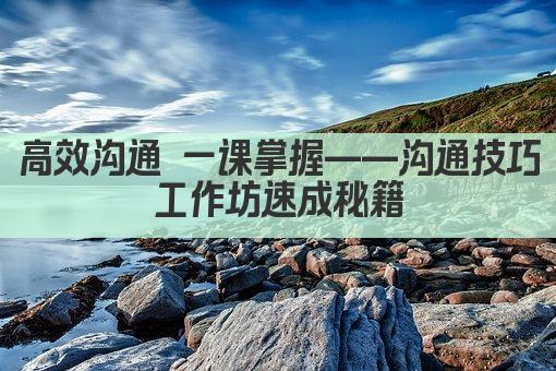 高效沟通 一课掌握——沟通技巧工作坊速成秘籍