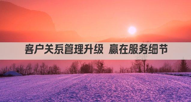 客户关系管理升级 赢在服务细节
