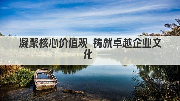 凝聚核心价值观 铸就卓越企业文化 