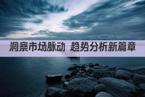 洞察市场脉动 趋势分析新篇章