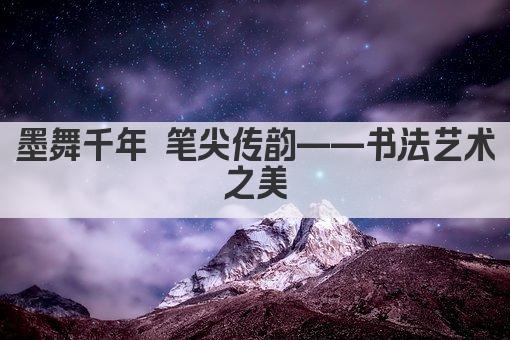 墨舞千年 笔尖绘万象——书法艺术魅力无限