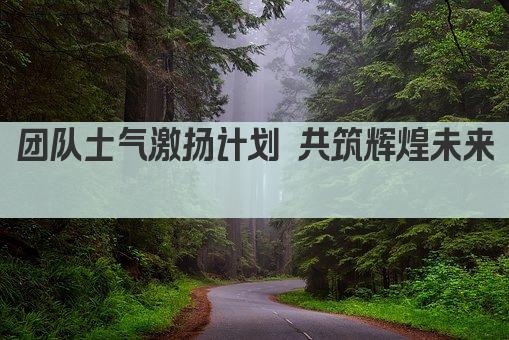 团队士气激扬计划 共筑辉煌未来  