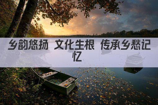 乡韵悠扬 文化生根 传承乡愁记忆 