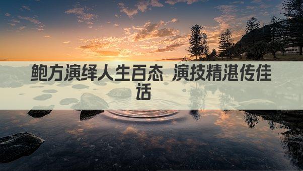 鲍方演绎人生百态 演技精湛传佳话  