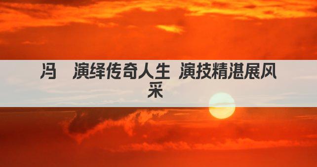 冯喆演绎传奇人生 演技精湛展风采 