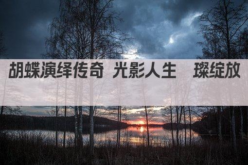 胡蝶演绎传奇 光影人生璀璨绽放 