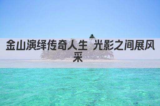 金山演绎传奇人生 光影之间展风采 