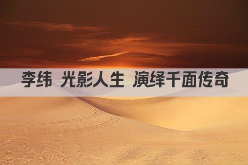 李纬 光影人生 演绎千面传奇