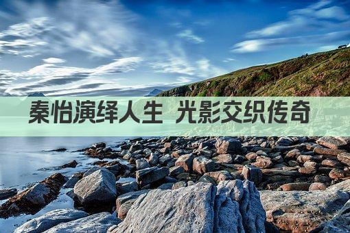 秦怡演绎人生 光影交织传奇 