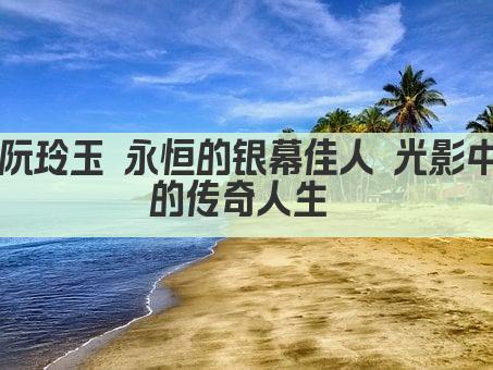 阮玲玉 永恒的银幕佳人 光影中的传奇人生 