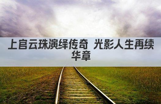 上官云珠演绎传奇 光影人生再续华章