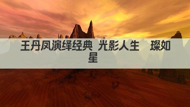 王丹凤演绎经典 光影人生璀璨如星 