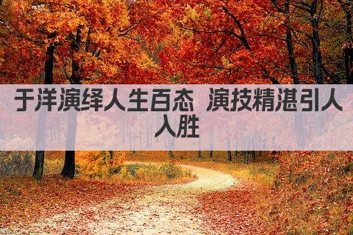 于洋演绎人生百态 演技精湛引人入胜
