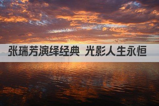 张瑞芳演绎经典 光影人生永恒 