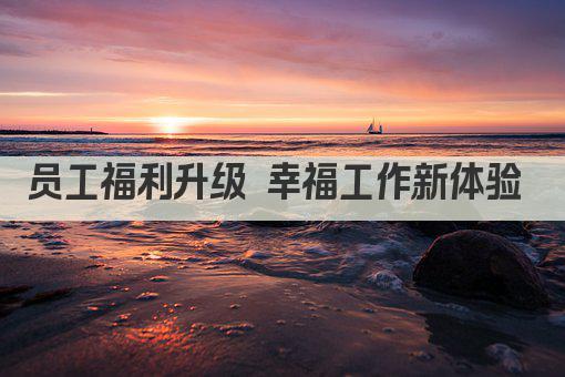 员工福利升级 幸福工作新体验 