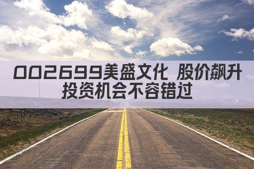 002699美盛文化 股价飙升 投资机会不容错过 