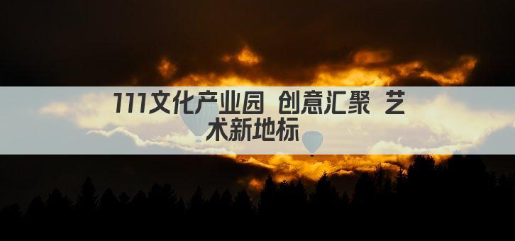 111文化产业园 创意汇聚 艺术新地标 