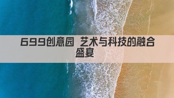 699创意园 艺术与科技的融合盛宴 