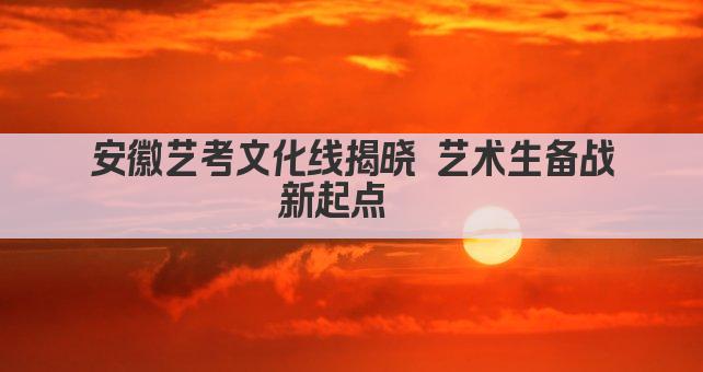 安徽艺考文化线揭晓 艺术生备战新起点  