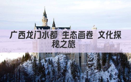 广西龙门水都 生态画卷 文化探秘之旅 