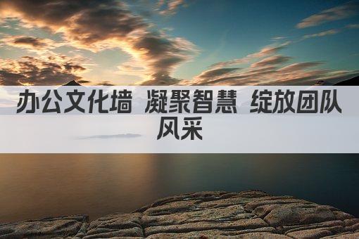 办公文化墙 凝聚智慧 绽放团队风采