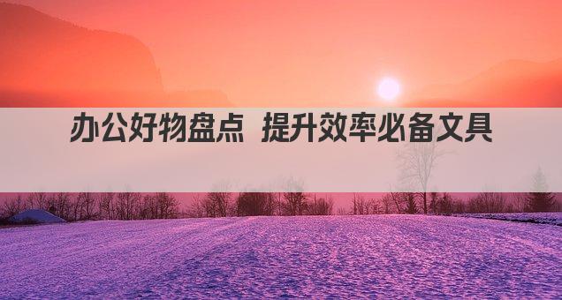 办公好物盘点 提升效率必备文具 