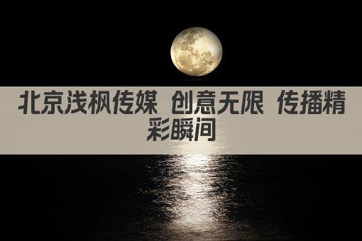 北京浅枫传媒 创意无限 传播精彩瞬间