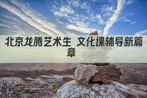 北京龙腾艺术生 文化课辅导新篇章 