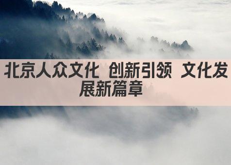 北京人众文化 创新引领 文化发展新篇章 