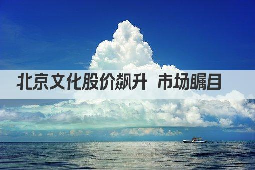 北京文化股价飙升 市场瞩目  