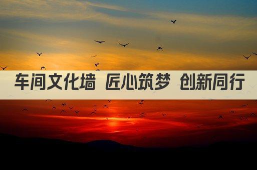 车间文化墙 匠心筑梦 创新同行