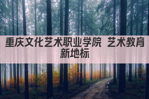 重庆文化艺术职业学院 艺术教育新地标
