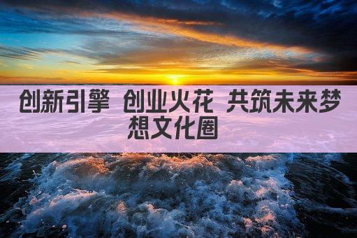 创新引擎 创业火花 共筑未来梦想文化圈 
