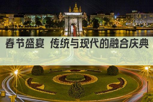 春节盛宴 传统与现代的融合庆典 