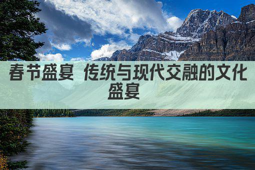 春节盛宴 传统与现代交融的文化盛宴 