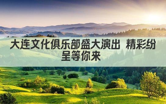 大连文化俱乐部盛大演出 精彩纷呈等你来 