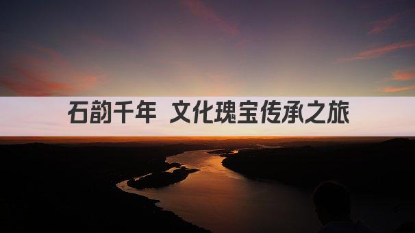 石韵千年 文化瑰宝传承之旅