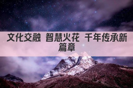 文化交融 智慧火花 千年传承新篇章