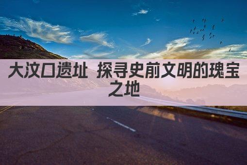 大汶口遗址 探寻史前文明的瑰宝之地