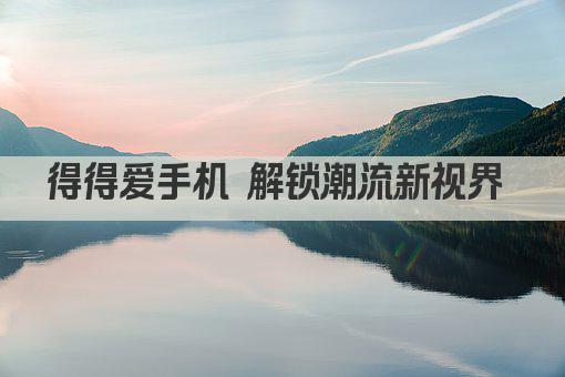 得得爱手机 解锁潮流新视界 
