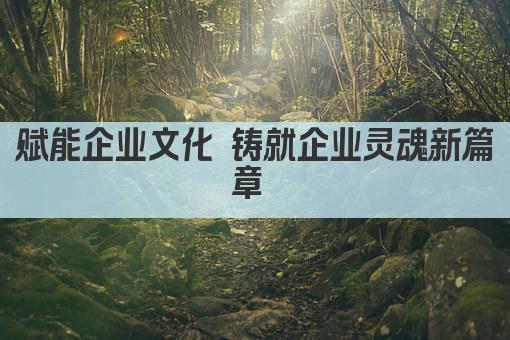赋能企业文化 铸就企业灵魂新篇章 