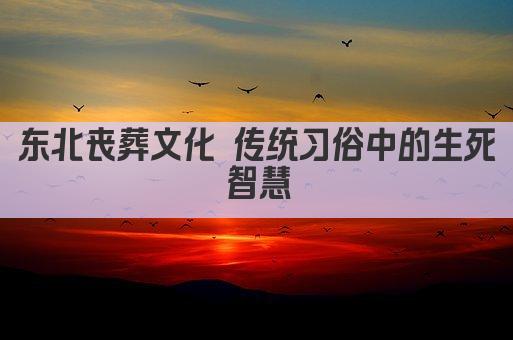 东北丧葬文化 传统习俗中的生死智慧