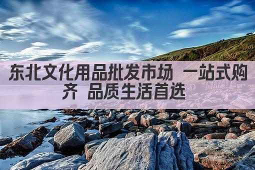 东北文化用品批发市场 一站式购齐 品质生活首选 