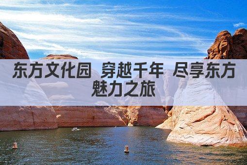 东方文化园 穿越千年 尽享东方魅力之旅