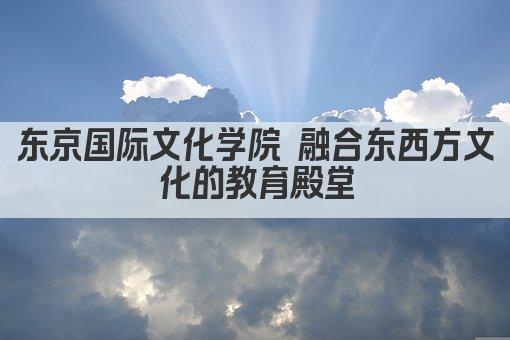 东京国际文化学院 融合东西方文化的教育殿堂