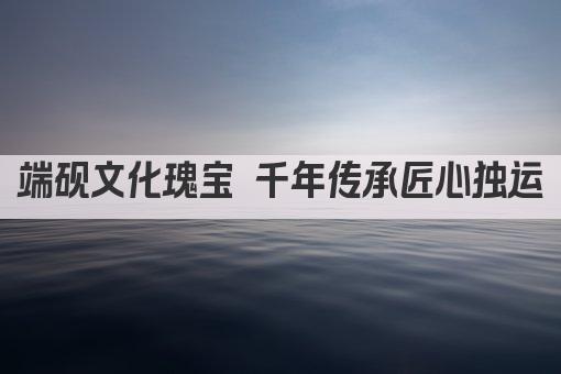 端砚文化瑰宝 千年传承匠心独运