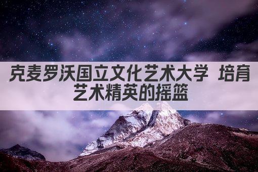 克麦罗沃国立文化艺术大学 培育艺术精英的摇篮