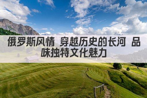 俄罗斯风情 穿越历史的长河 品味独特文化魅力