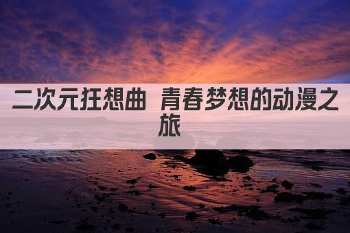 二次元狂想曲 青春梦想的动漫之旅 
